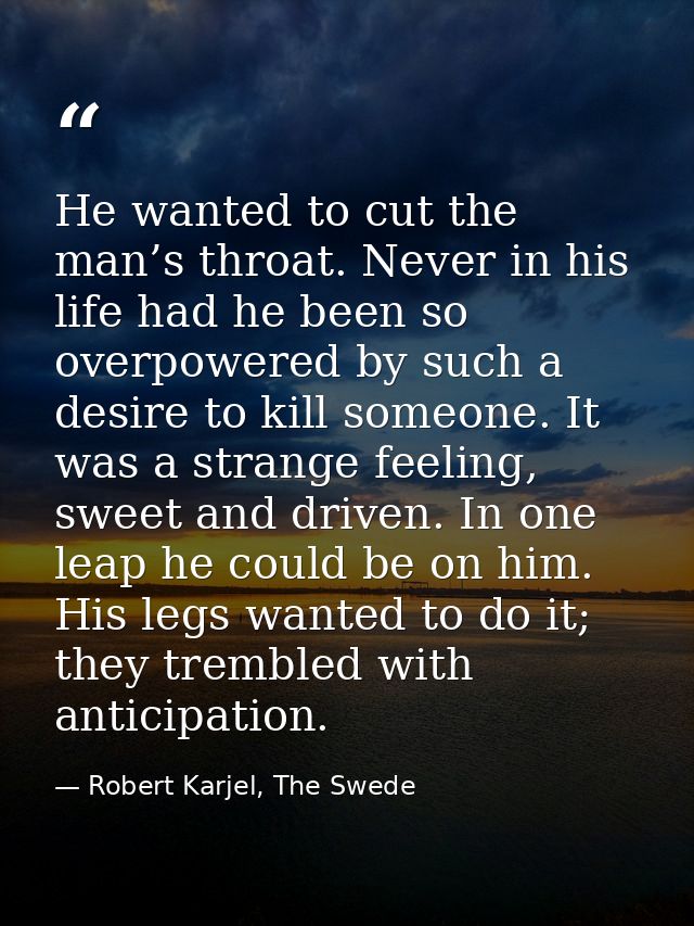 He wanted to cut the man’s throat. Never in his life had he been so overpowered by such a desire to kill someone. It was — Robert Karjel, The Swede