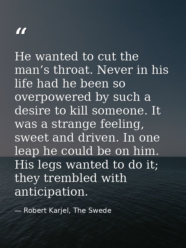 He wanted to cut the man’s throat. Never in his life had he been so overpowered by such a desire to kill someone. It was — Robert Karjel, The Swede