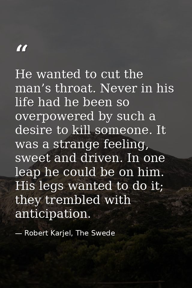 He wanted to cut the man’s throat. Never in his life had he been so overpowered by such a desire to kill someone. It was — Robert Karjel, The Swede