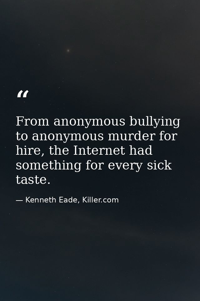From anonymous bullying to anonymous murder for hire, the Internet had something for every sick taste. — Kenneth Eade, Killer.com