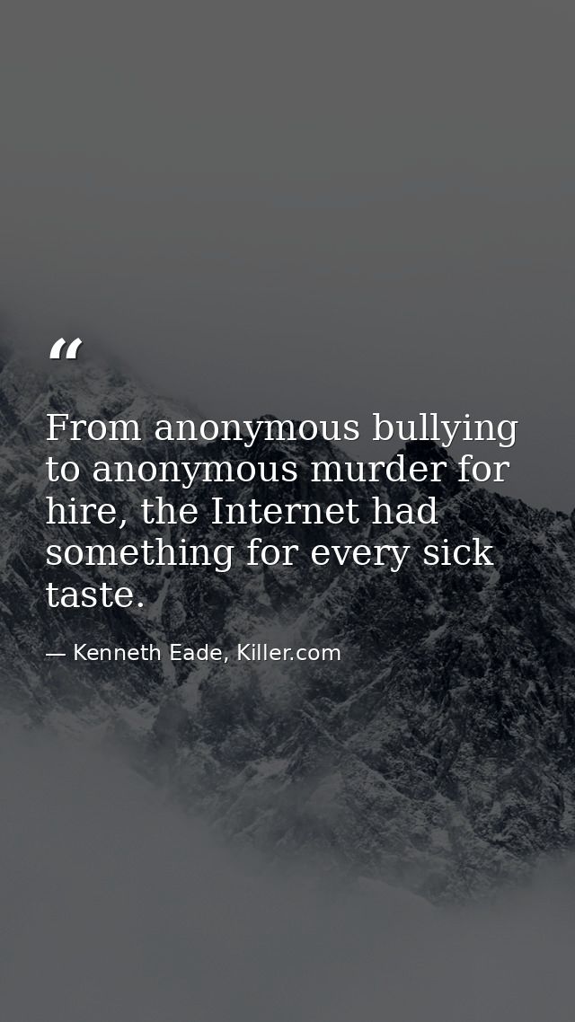 From anonymous bullying to anonymous murder for hire, the Internet had something for every sick taste. — Kenneth Eade, Killer.com