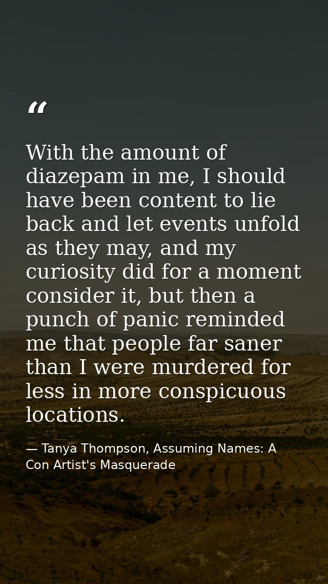 With the amount of diazepam in me, I should have been content to lie back and let events unfold as they may, and my curi — Tanya Thompson, Assuming Names: A Con Artist's Masquerade