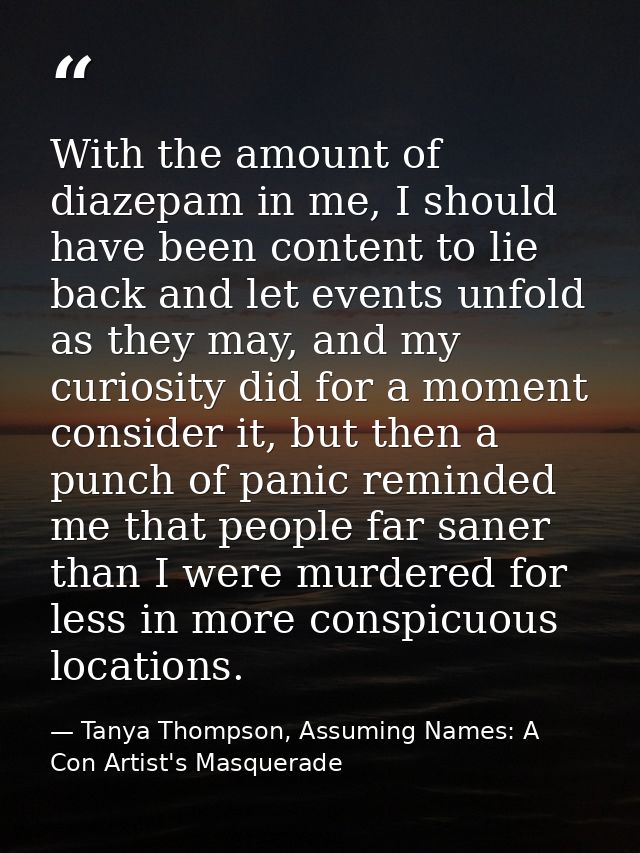 With the amount of diazepam in me, I should have been content to lie back and let events unfold as they may, and my curi — Tanya Thompson, Assuming Names: A Con Artist's Masquerade