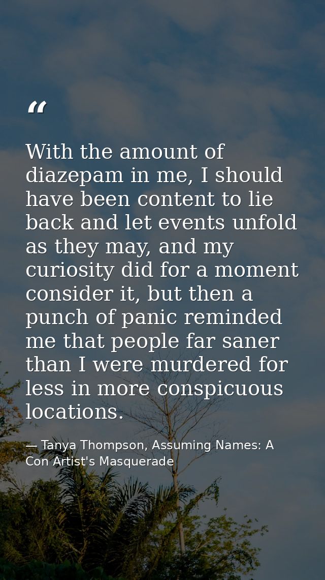 With the amount of diazepam in me, I should have been content to lie back and let events unfold as they may, and my curi — Tanya Thompson, Assuming Names: A Con Artist's Masquerade