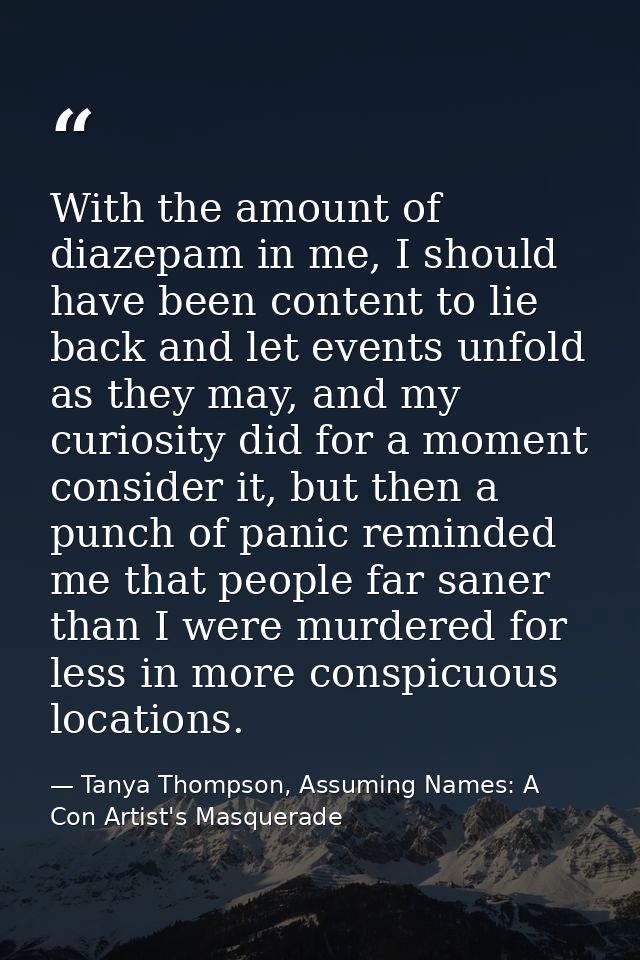 With the amount of diazepam in me, I should have been content to lie back and let events unfold as they may, and my curi — Tanya Thompson, Assuming Names: A Con Artist's Masquerade