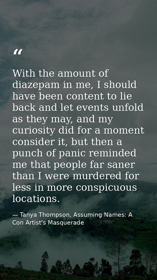With the amount of diazepam in me, I should have been content to lie back and let events unfold as they may, and my curi — Tanya Thompson, Assuming Names: A Con Artist's Masquerade