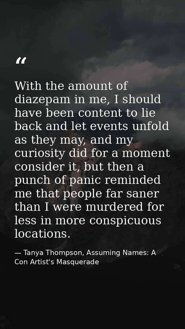 With the amount of diazepam in me, I should have been content to lie back and let events unfold as they may, and my curi — Tanya Thompson, Assuming Names: A Con Artist's Masquerade