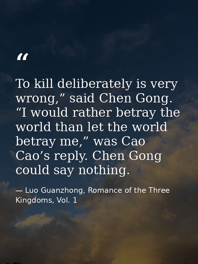 To kill deliberately is very wrong,” said Chen Gong. “I would rather betray the world than let the world betray me,” was — Luo Guanzhong, Romance of the Three Kingdoms, Vol. 1