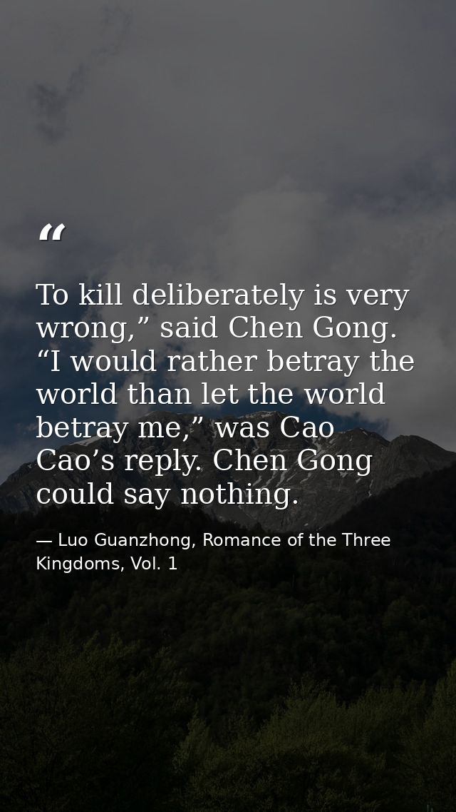 To kill deliberately is very wrong,” said Chen Gong. “I would rather betray the world than let the world betray me,” was — Luo Guanzhong, Romance of the Three Kingdoms, Vol. 1