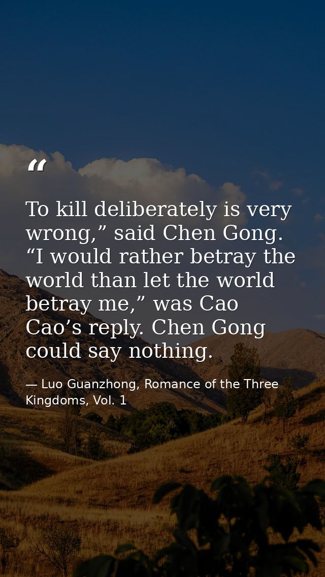 To kill deliberately is very wrong,” said Chen Gong. “I would rather betray the world than let the world betray me,” was — Luo Guanzhong, Romance of the Three Kingdoms, Vol. 1