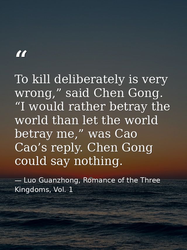 To kill deliberately is very wrong,” said Chen Gong. “I would rather betray the world than let the world betray me,” was — Luo Guanzhong, Romance of the Three Kingdoms, Vol. 1