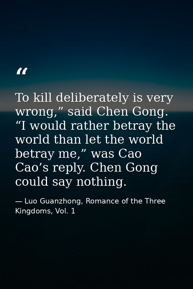 To kill deliberately is very wrong,” said Chen Gong. “I would rather betray the world than let the world betray me,” was — Luo Guanzhong, Romance of the Three Kingdoms, Vol. 1