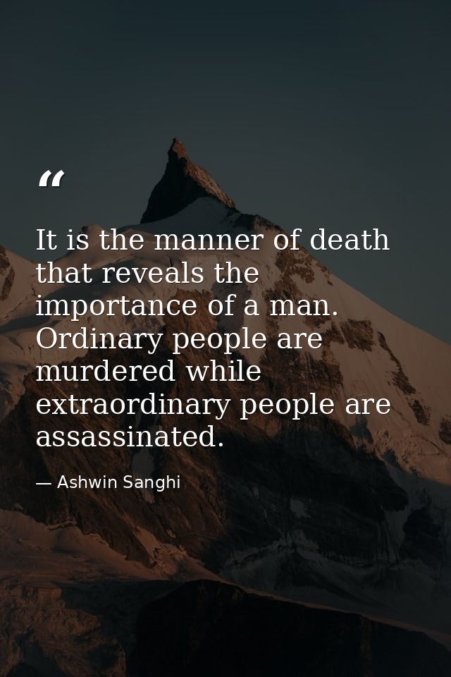 It is the manner of death that reveals the importance of a man. Ordinary people are murdered while extraordinary people  — Ashwin Sanghi