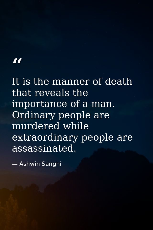 It is the manner of death that reveals the importance of a man. Ordinary people are murdered while extraordinary people  — Ashwin Sanghi