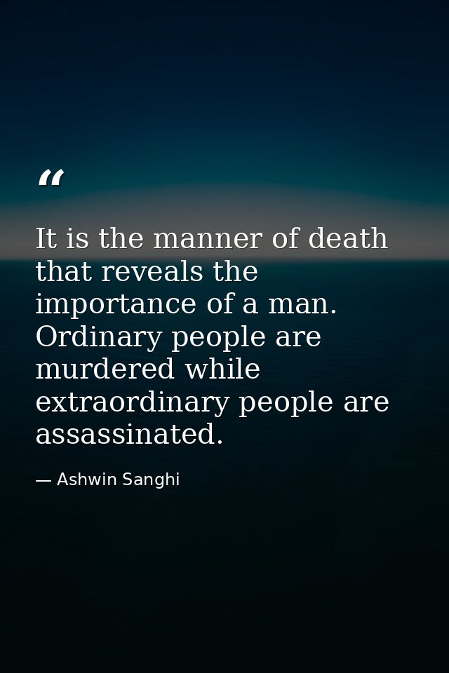 It is the manner of death that reveals the importance of a man. Ordinary people are murdered while extraordinary people  — Ashwin Sanghi