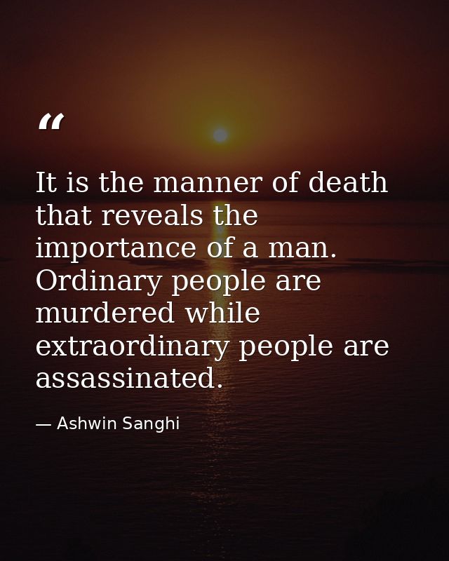 It is the manner of death that reveals the importance of a man. Ordinary people are murdered while extraordinary people  — Ashwin Sanghi