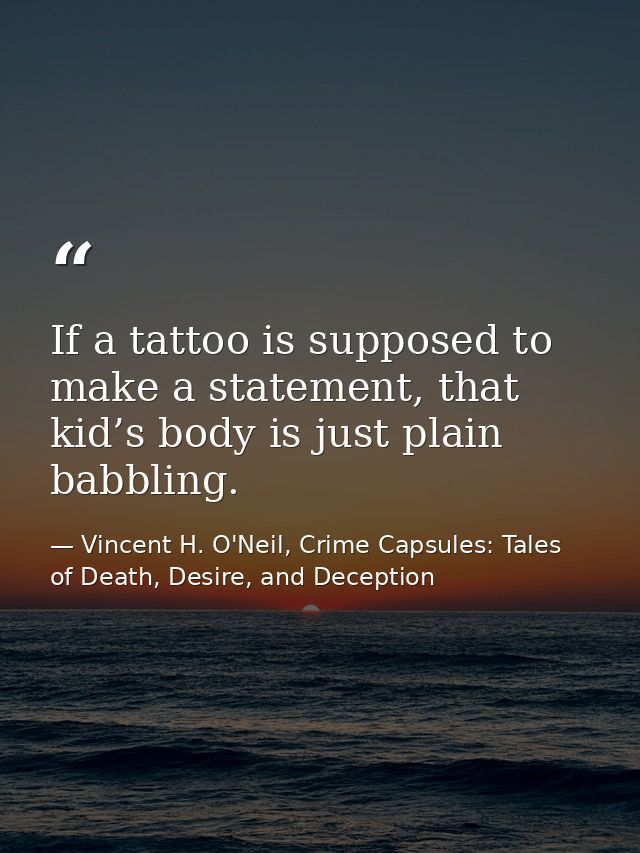 If a tattoo is supposed to make a statement, that kid’s body is just plain babbling. — Vincent H. O'Neil, Crime Capsules: Tales of Death, Desire, and Deception