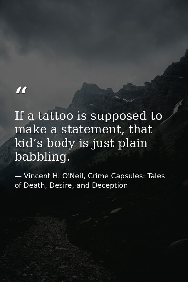 If a tattoo is supposed to make a statement, that kid’s body is just plain babbling. — Vincent H. O'Neil, Crime Capsules: Tales of Death, Desire, and Deception