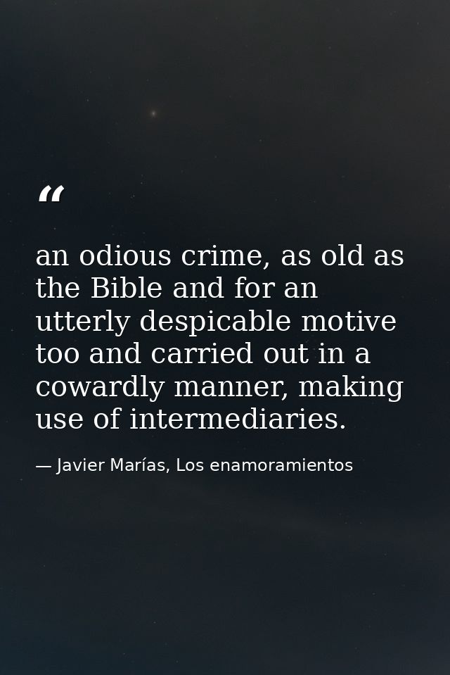 an odious crime, as old as the Bible and for an utterly despicable motive too and carried out in a cowardly manner, maki — Javier Marías, Los enamoramientos