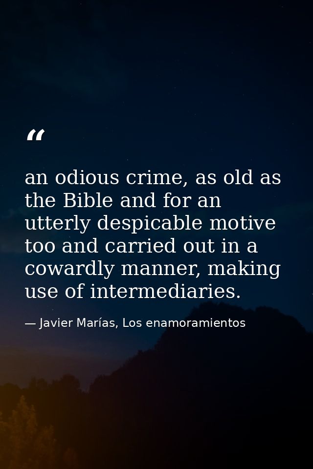 an odious crime, as old as the Bible and for an utterly despicable motive too and carried out in a cowardly manner, maki — Javier Marías, Los enamoramientos