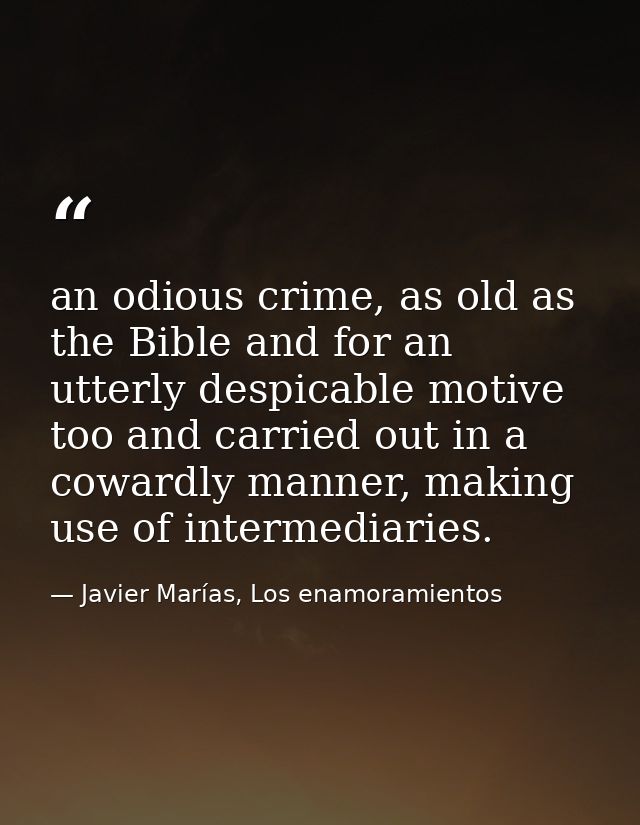 an odious crime, as old as the Bible and for an utterly despicable motive too and carried out in a cowardly manner, maki — Javier Marías, Los enamoramientos