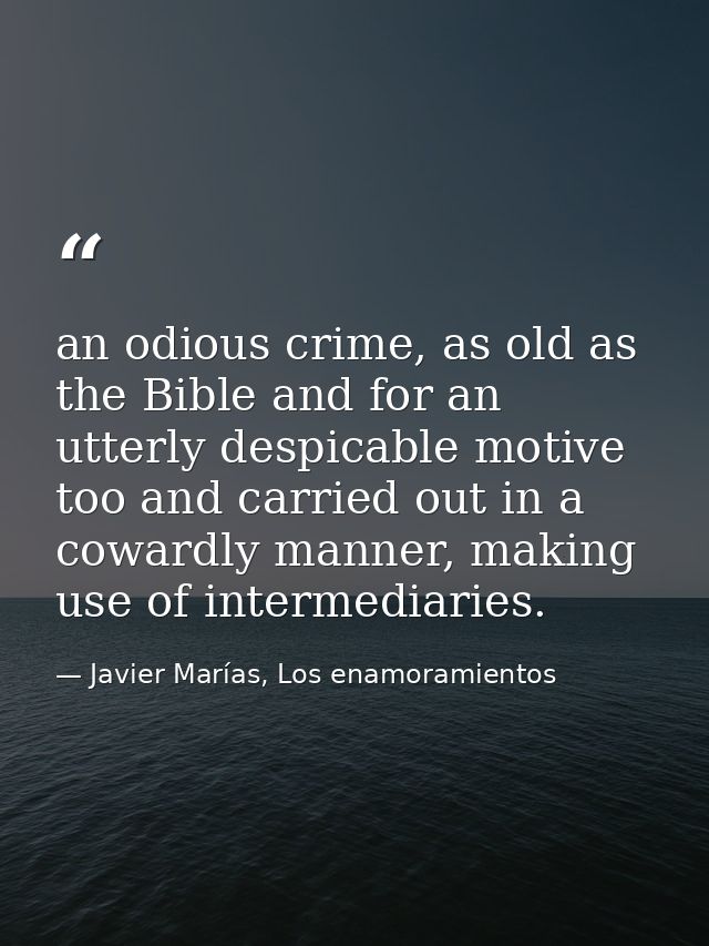 an odious crime, as old as the Bible and for an utterly despicable motive too and carried out in a cowardly manner, maki — Javier Marías, Los enamoramientos