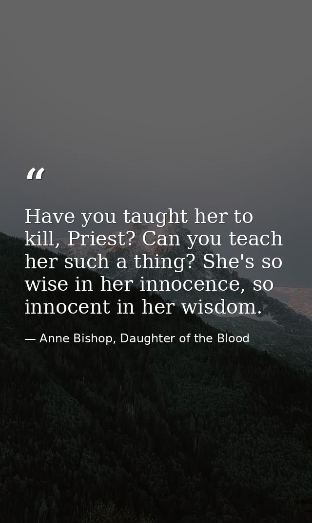 Have you taught her to kill, Priest? Can you teach her such a thing? She's so wise in her innocence, so innocent in her  — Anne Bishop, Daughter of the Blood