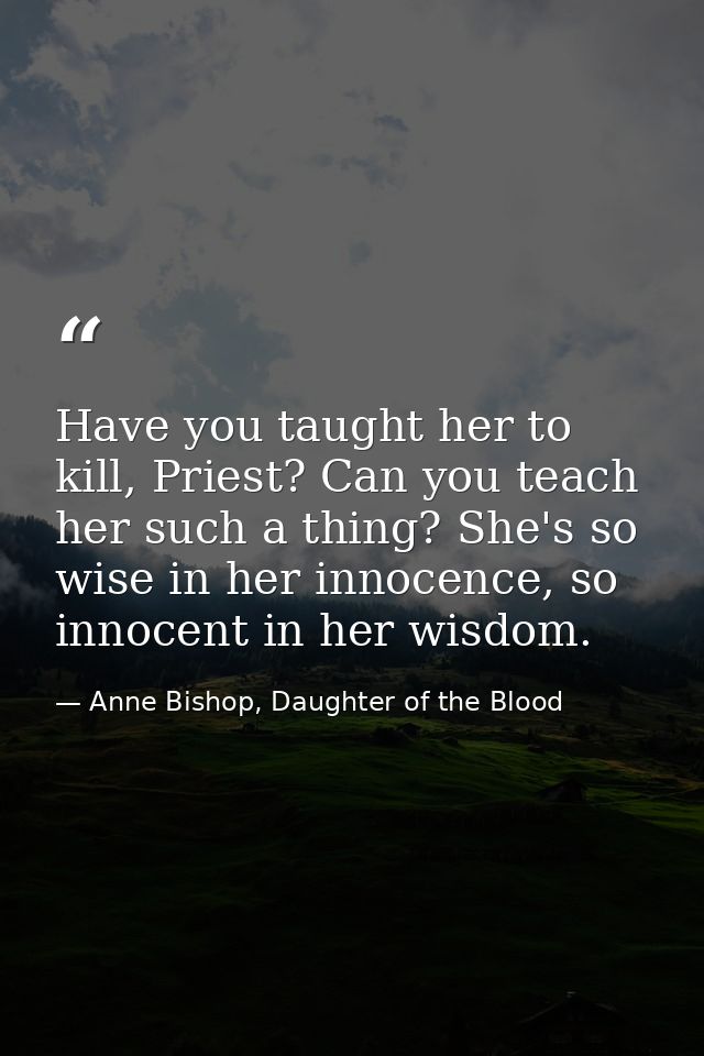 Have you taught her to kill, Priest? Can you teach her such a thing? She's so wise in her innocence, so innocent in her  — Anne Bishop, Daughter of the Blood