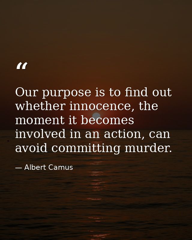 Our purpose is to find out whether innocence, the moment it becomes involved in an action, can avoid committing murder. — Albert Camus