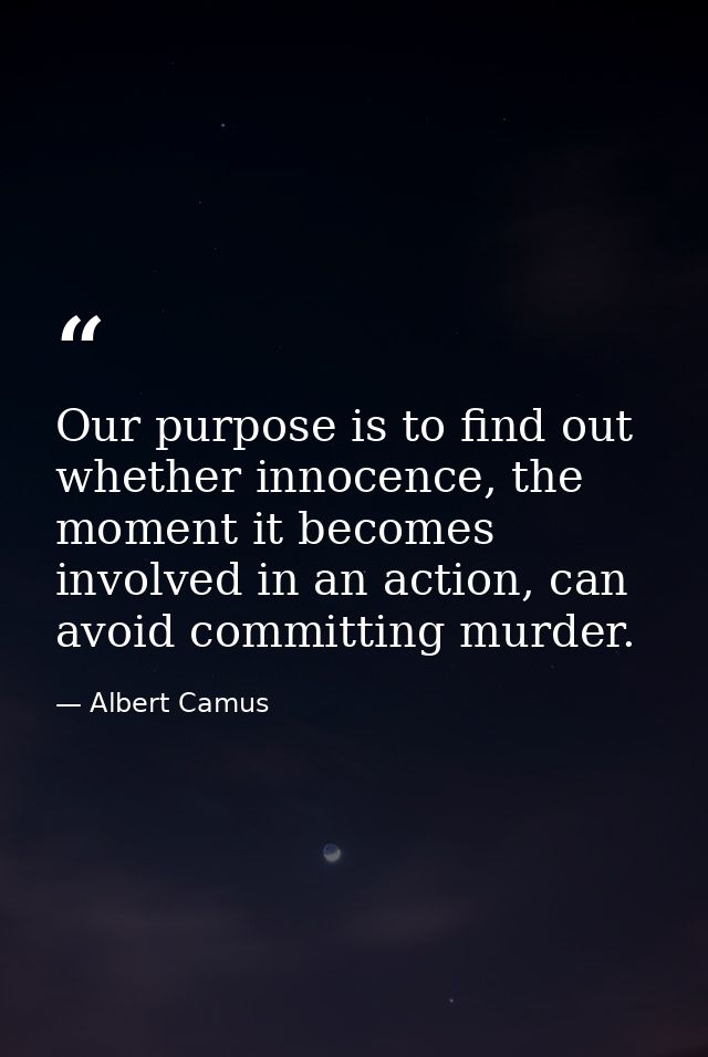 Our purpose is to find out whether innocence, the moment it becomes involved in an action, can avoid committing murder. — Albert Camus