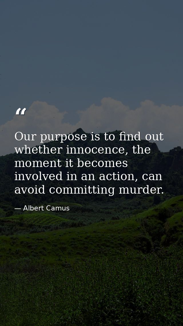 Our purpose is to find out whether innocence, the moment it becomes involved in an action, can avoid committing murder. — Albert Camus