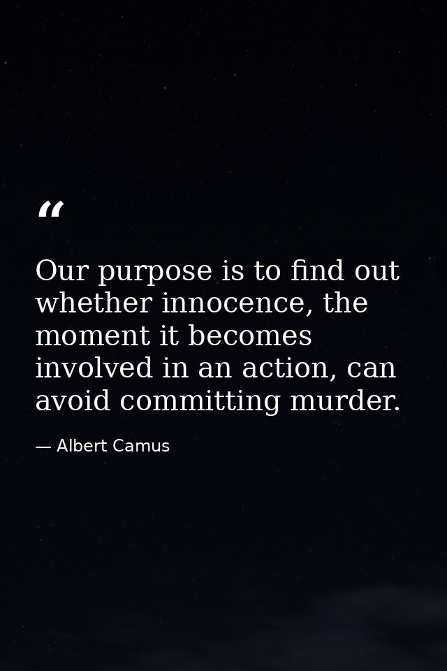 Our purpose is to find out whether innocence, the moment it becomes involved in an action, can avoid committing murder. — Albert Camus