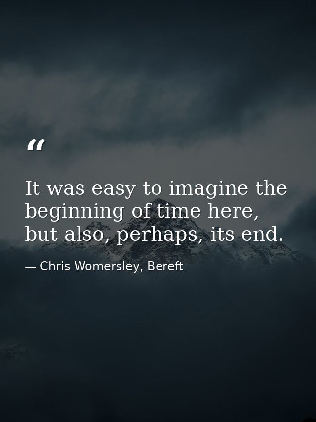 It was easy to imagine the beginning of time here, but also, perhaps, its end. — Chris Womersley, Bereft