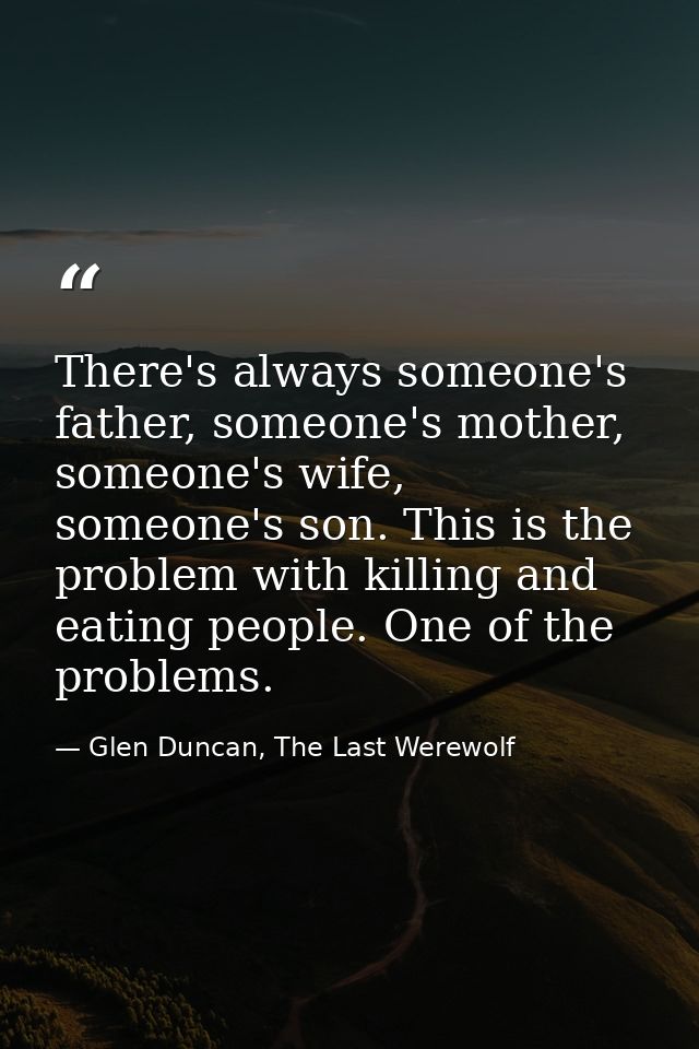There's always someone's father, someone's mother, someone's wife, someone's son. This is the problem with killing and e — Glen Duncan, The Last Werewolf
