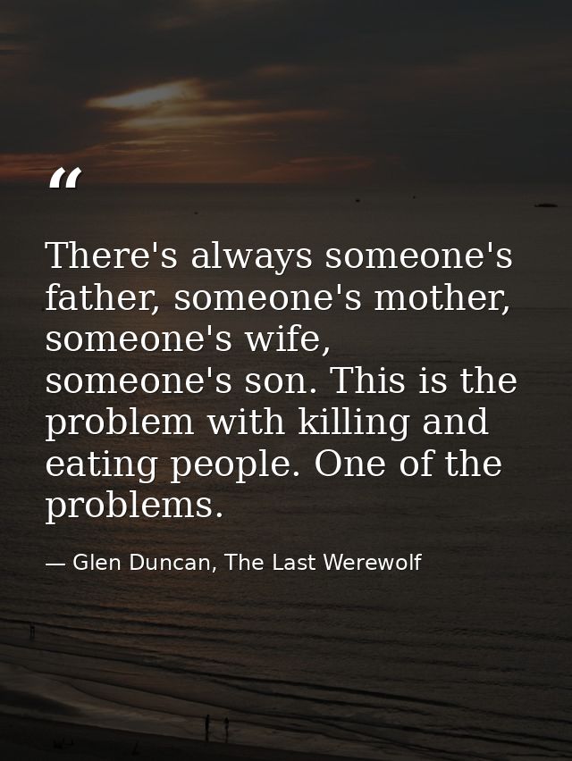 There's always someone's father, someone's mother, someone's wife, someone's son. This is the problem with killing and e — Glen Duncan, The Last Werewolf