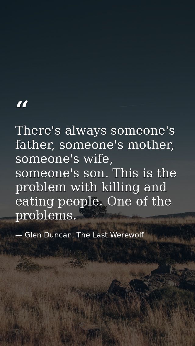 There's always someone's father, someone's mother, someone's wife, someone's son. This is the problem with killing and e — Glen Duncan, The Last Werewolf