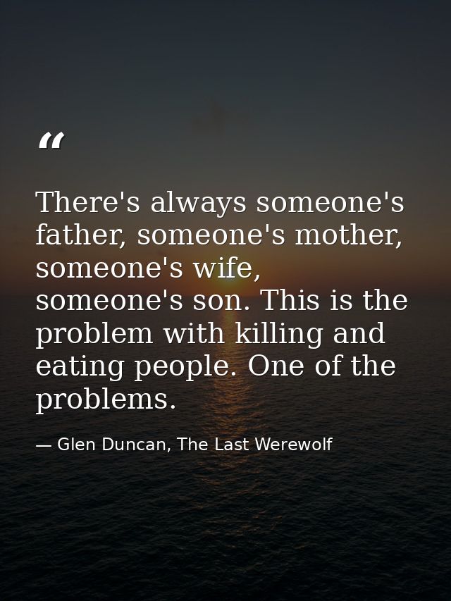 There's always someone's father, someone's mother, someone's wife, someone's son. This is the problem with killing and e — Glen Duncan, The Last Werewolf