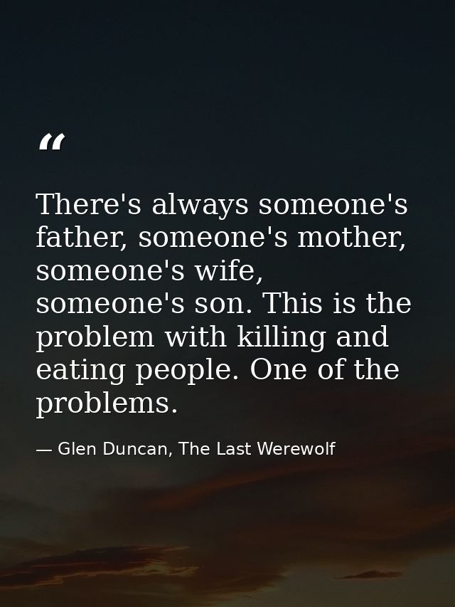 There's always someone's father, someone's mother, someone's wife, someone's son. This is the problem with killing and e — Glen Duncan, The Last Werewolf