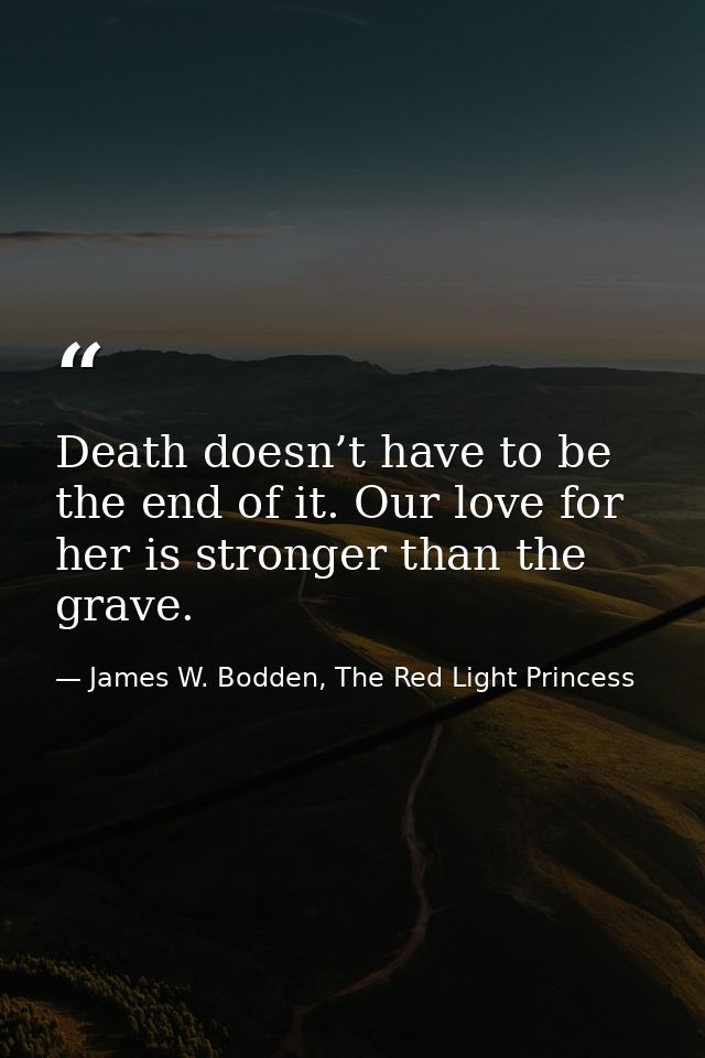 Death doesn’t have to be the end of it. Our love for her is stronger than the grave. — James W. Bodden, The Red Light Princess