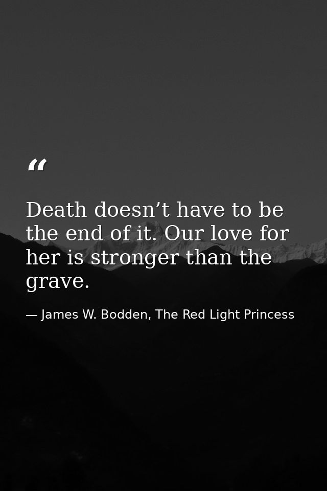 Death doesn’t have to be the end of it. Our love for her is stronger than the grave. — James W. Bodden, The Red Light Princess