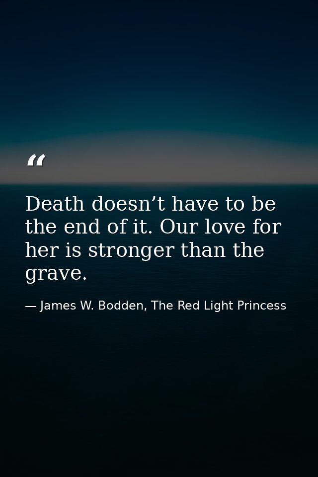 Death doesn’t have to be the end of it. Our love for her is stronger than the grave. — James W. Bodden, The Red Light Princess