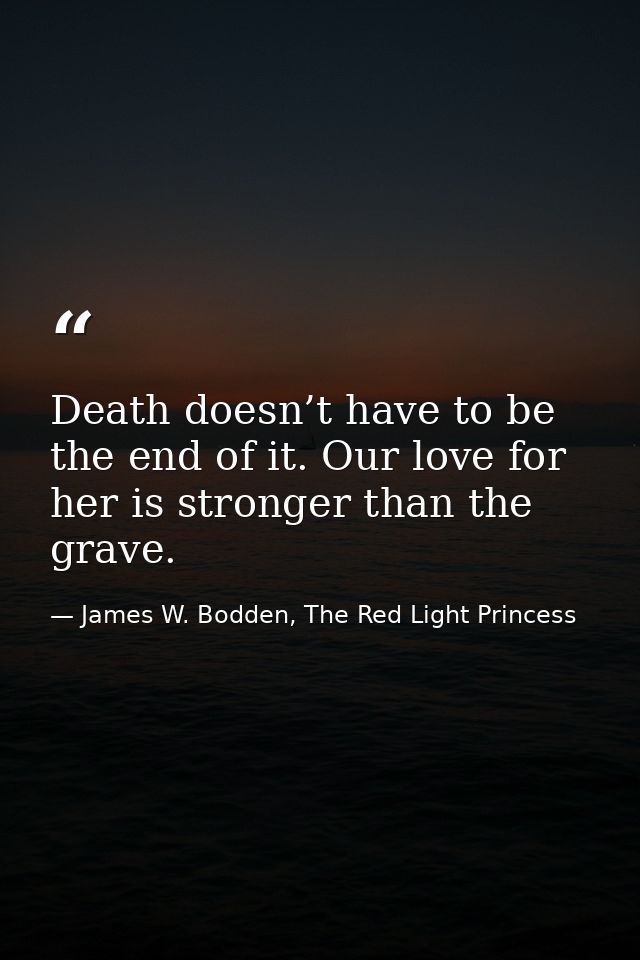 Death doesn’t have to be the end of it. Our love for her is stronger than the grave. — James W. Bodden, The Red Light Princess