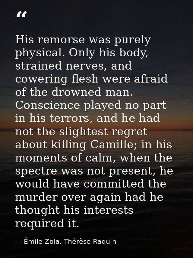 His remorse was purely physical. Only his body, strained nerves, and cowering flesh were afraid of the drowned man. Cons — Émile Zola, Thérèse Raquin