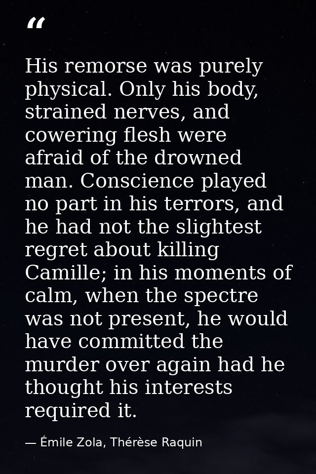 His remorse was purely physical. Only his body, strained nerves, and cowering flesh were afraid of the drowned man. Cons — Émile Zola, Thérèse Raquin