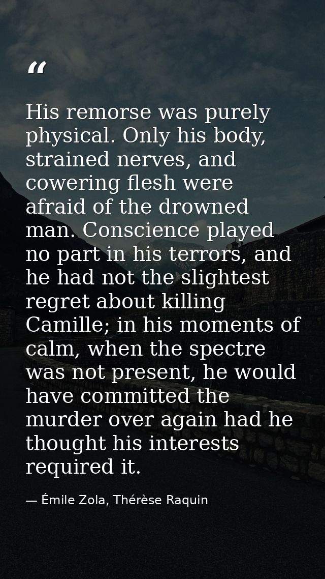 His remorse was purely physical. Only his body, strained nerves, and cowering flesh were afraid of the drowned man. Cons — Émile Zola, Thérèse Raquin