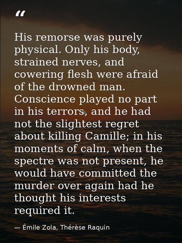 His remorse was purely physical. Only his body, strained nerves, and cowering flesh were afraid of the drowned man. Cons — Émile Zola, Thérèse Raquin