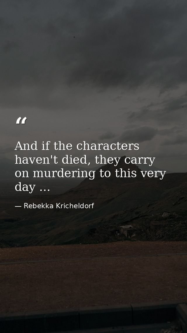 And if the characters haven't died, they carry on murdering to this very day ... — Rebekka Kricheldorf