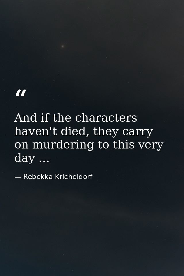 And if the characters haven't died, they carry on murdering to this very day ... — Rebekka Kricheldorf