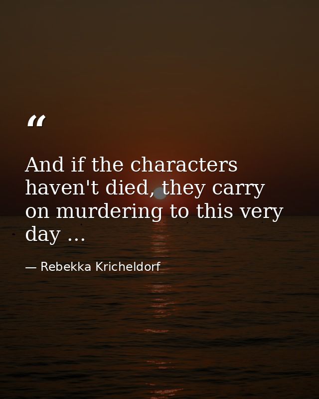 And if the characters haven't died, they carry on murdering to this very day ... — Rebekka Kricheldorf