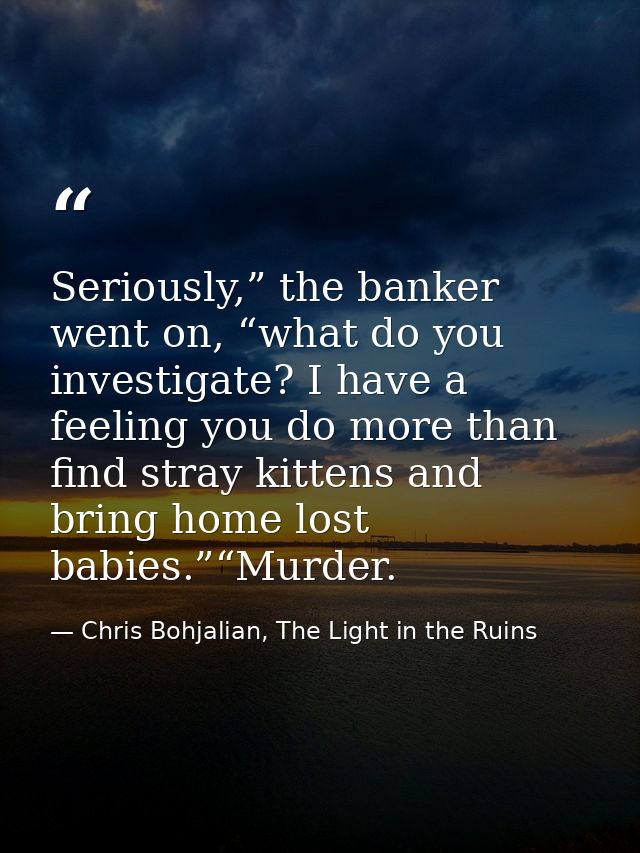 Seriously,” the banker went on, “what do you investigate? I have a feeling you do more than find stray kittens and bring — Chris Bohjalian, The Light in the Ruins